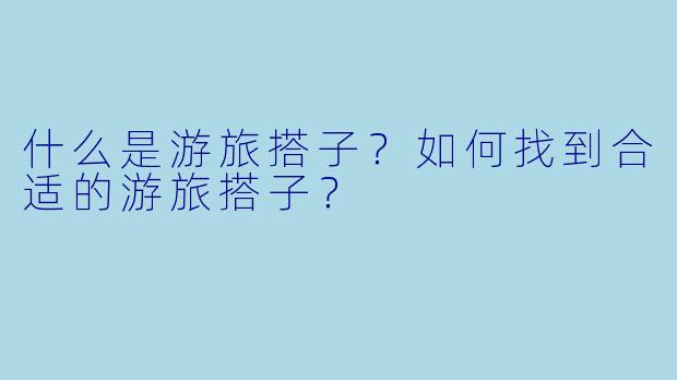 什么是游旅搭子?如何找到合适的游旅搭子?
