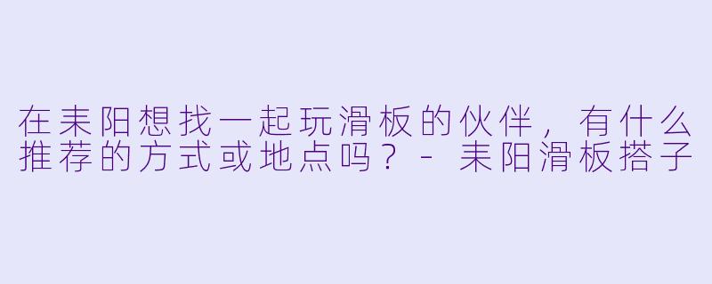 在耒阳想找一起玩滑板的伙伴，有什么推荐的方式或地点吗？-耒阳滑板搭子