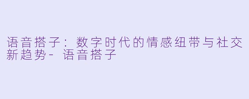 语音搭子：数字时代的情感纽带与社交新趋势-语音搭子