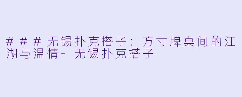 ###无锡扑克搭子：方寸牌桌间的江湖与温情-无锡扑克搭子