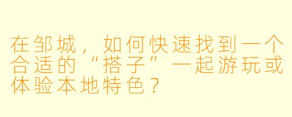 在邹城，如何快速找到一个合适的“搭子”一起游玩或体验本地特色？