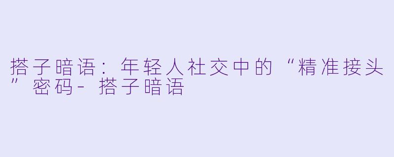 搭子暗语：年轻人社交中的“精准接头”密码-搭子暗语