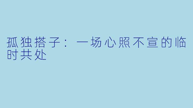 孤独搭子：一场心照不宣的临时共处