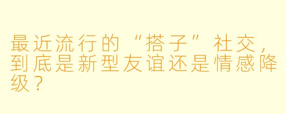 最近流行的“搭子”社交，到底是新型友谊还是情感降级？