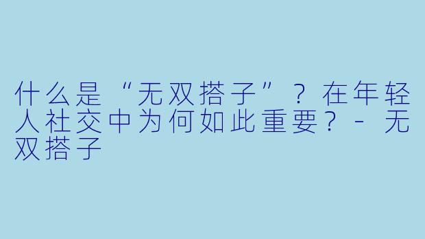什么是“无双搭子”？在年轻人社交中为何如此重要？-无双搭子