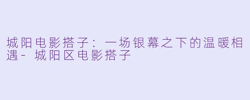 城阳电影搭子：一场银幕之下的温暖相遇-城阳区电影搭子