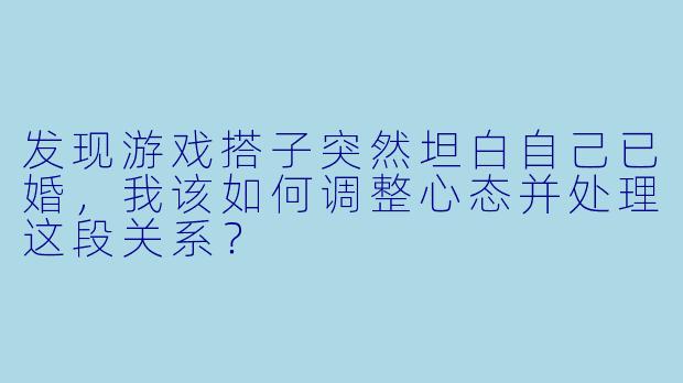 发现游戏搭子突然坦白自己已婚，我该如何调整心态并处理这段关系？