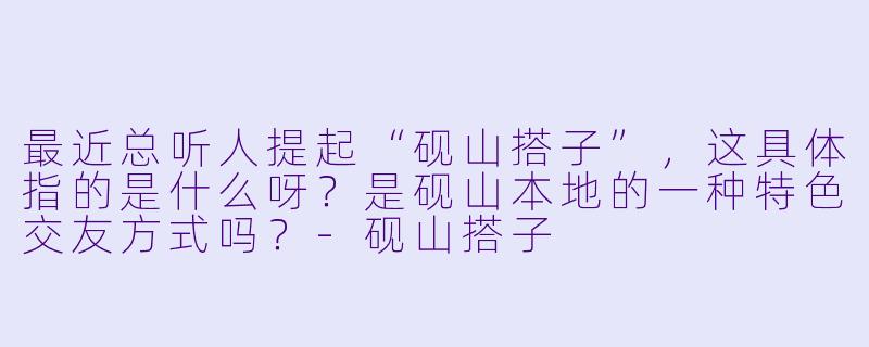 最近总听人提起“砚山搭子”，这具体指的是什么呀？是砚山本地的一种特色交友方式吗？-砚山搭子
