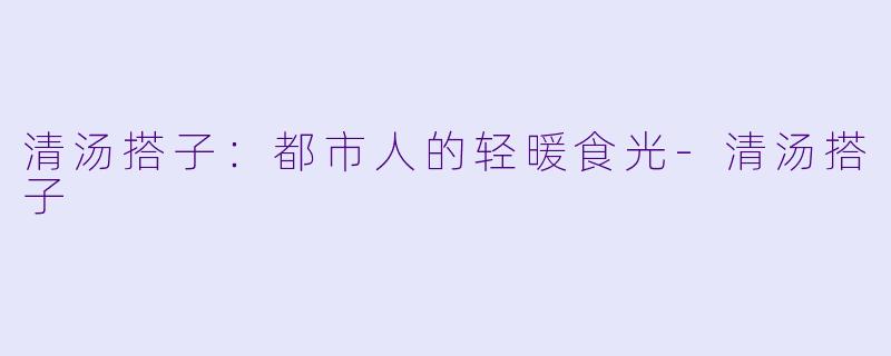 清汤搭子：都市人的轻暖食光-清汤搭子