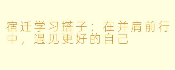 宿迁学习搭子：在并肩前行中，遇见更好的自己