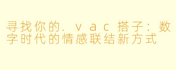 寻找你的.vac搭子：数字时代的情感联结新方式