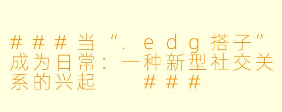 ###当“.edg搭子”成为日常：一种新型社交关系的兴起

###