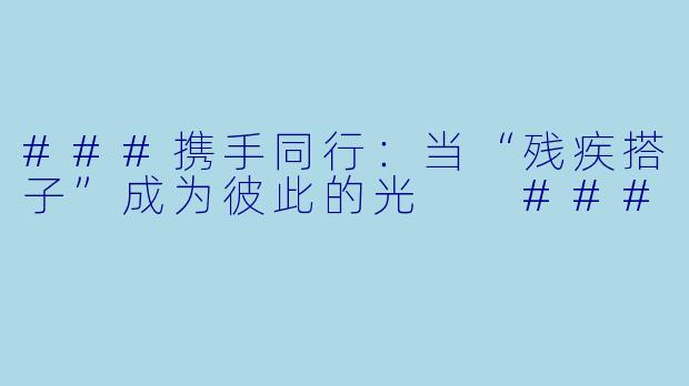 ###携手同行：当“残疾搭子”成为彼此的光

###
