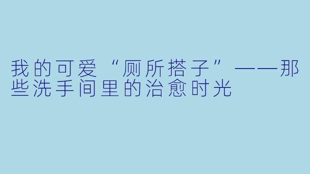 我的可爱“厕所搭子”——那些洗手间里的治愈时光