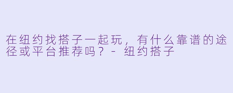 在纽约找搭子一起玩，有什么靠谱的途径或平台推荐吗？-纽约搭子