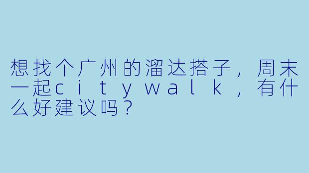 想找个广州的溜达搭子，周末一起citywalk，有什么好建议吗？