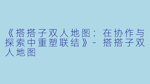 《搭搭子双人地图：在协作与探索中重塑联结》-搭搭子双人地图