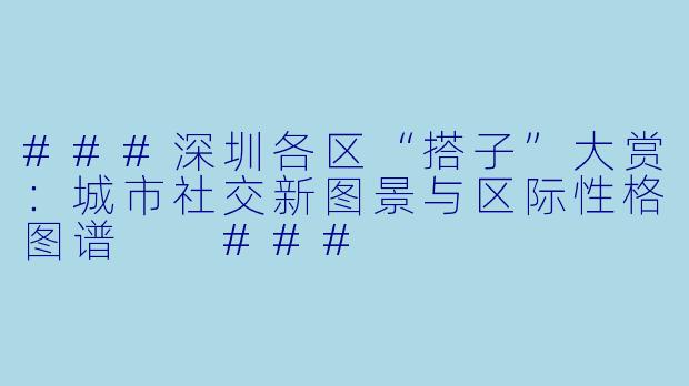 ###深圳各区“搭子”大赏：城市社交新图景与区际性格图谱

###