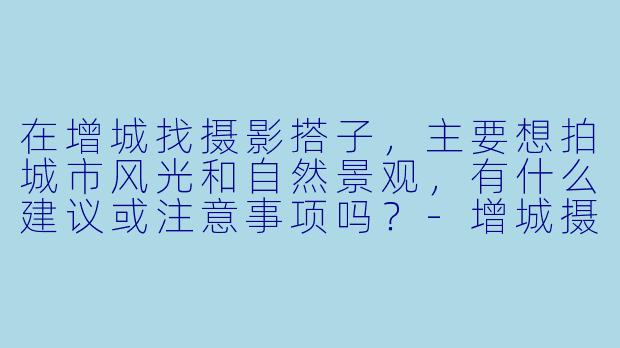 在增城找摄影搭子，主要想拍城市风光和自然景观，有什么建议或注意事项吗？-增城摄影搭子