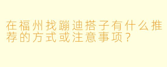 在福州找蹦迪搭子有什么推荐的方式或注意事项？