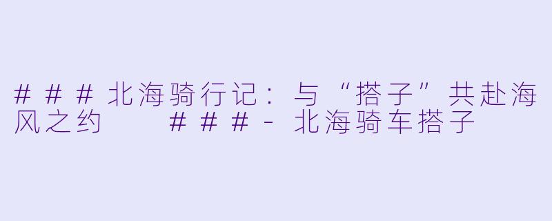 ###北海骑行记：与“搭子”共赴海风之约

###-北海骑车搭子