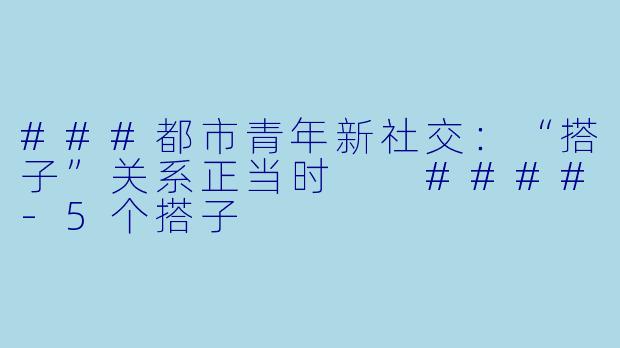 ###都市青年新社交：“搭子”关系正当时

####-5个搭子