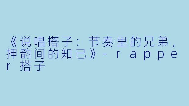 《说唱搭子：节奏里的兄弟，押韵间的知己》-rapper搭子