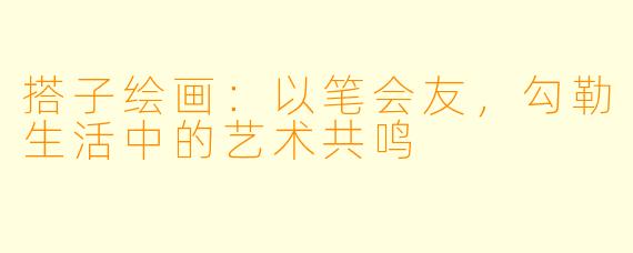 搭子绘画：以笔会友，勾勒生活中的艺术共鸣