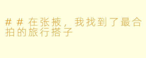 ##在张掖，我找到了最合拍的旅行搭子