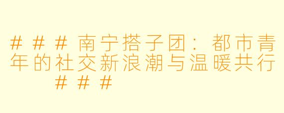 ###南宁搭子团：都市青年的社交新浪潮与温暖共行

###
