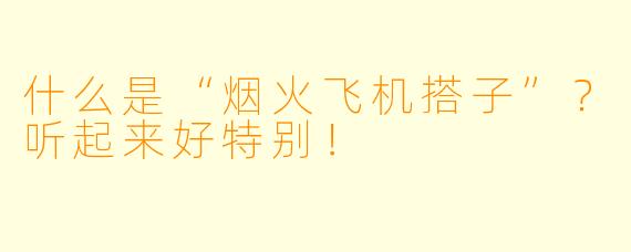 什么是“烟火飞机搭子”？听起来好特别！