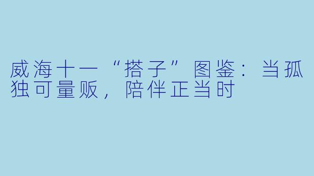 威海十一“搭子”图鉴：当孤独可量贩，陪伴正当时