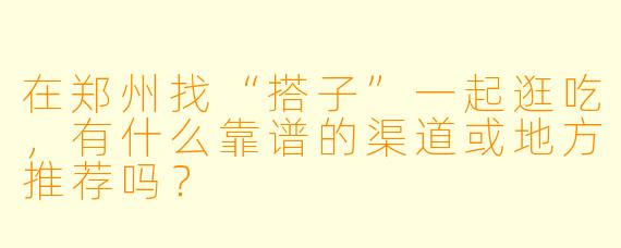 在郑州找“搭子”一起逛吃，有什么靠谱的渠道或地方推荐吗？