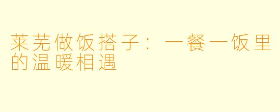 莱芜做饭搭子：一餐一饭里的温暖相遇