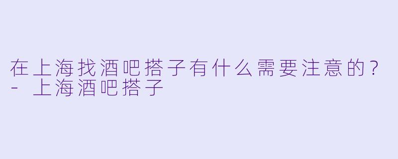在上海找酒吧搭子有什么需要注意的？-上海酒吧搭子