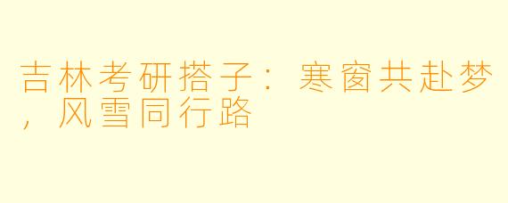 吉林考研搭子：寒窗共赴梦，风雪同行路