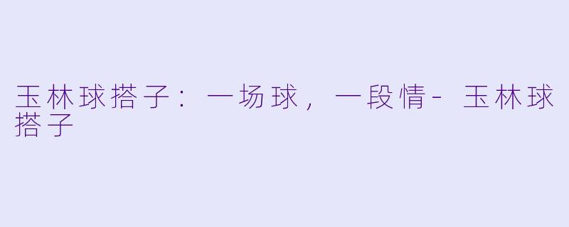 玉林球搭子：一场球，一段情-玉林球搭子