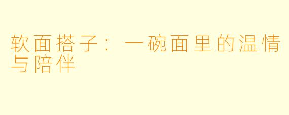 软面搭子：一碗面里的温情与陪伴