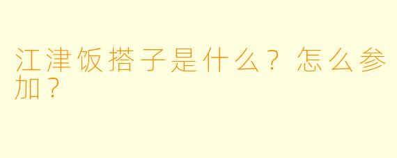 江津饭搭子是什么？怎么参加？