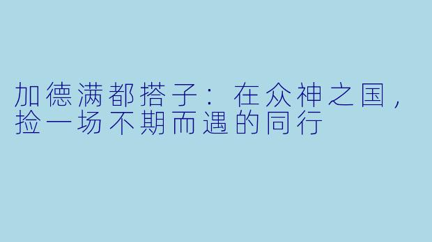 加德满都搭子：在众神之国，捡一场不期而遇的同行