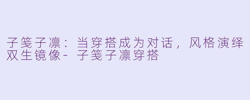 子笺子凛：当穿搭成为对话，风格演绎双生镜像-子笺子凛穿搭