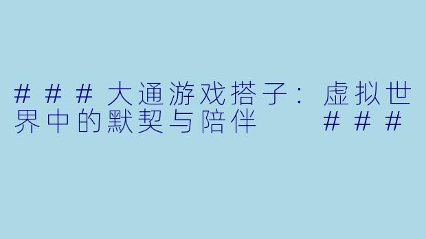 ###大通游戏搭子：虚拟世界中的默契与陪伴

###