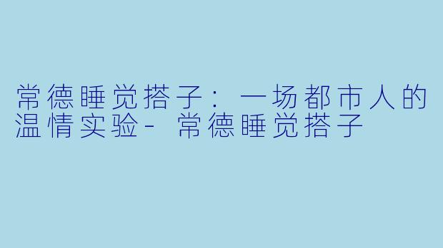 常德睡觉搭子：一场都市人的温情实验-常德睡觉搭子
