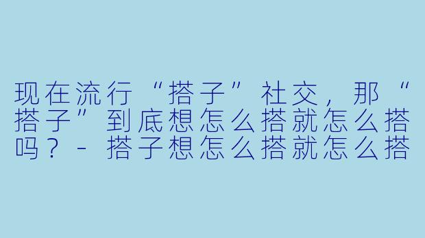 现在流行“搭子”社交，那“搭子”到底想怎么搭就怎么搭吗？-搭子想怎么搭就怎么搭