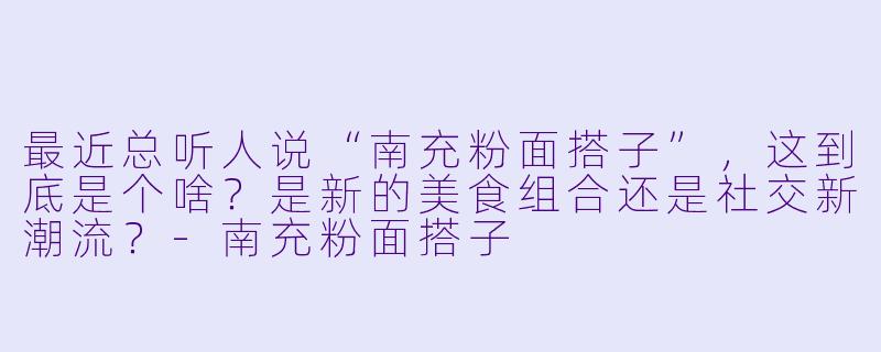 最近总听人说“南充粉面搭子”，这到底是个啥？是新的美食组合还是社交新潮流？-南充粉面搭子