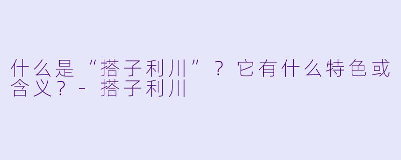 什么是“搭子利川”？它有什么特色或含义？-搭子利川