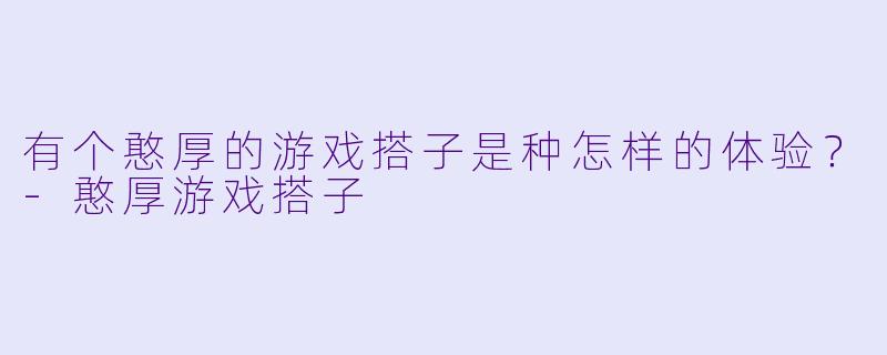 有个憨厚的游戏搭子是种怎样的体验？-憨厚游戏搭子