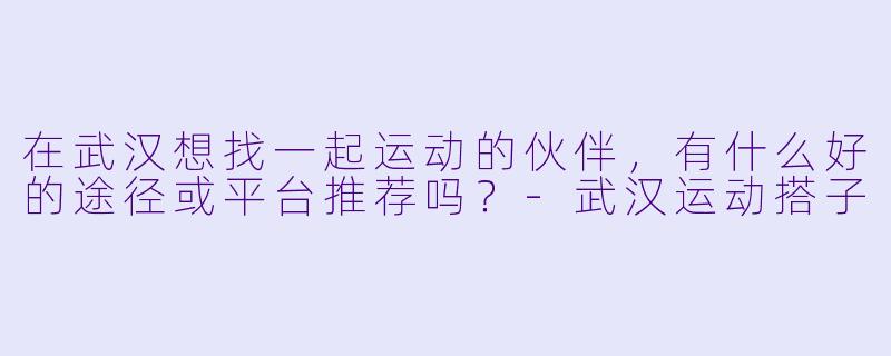 在武汉想找一起运动的伙伴，有什么好的途径或平台推荐吗？-武汉运动搭子