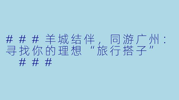 ###羊城结伴，同游广州：寻找你的理想“旅行搭子”

###