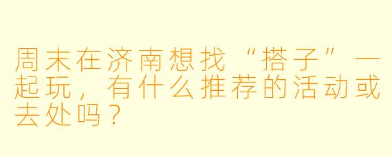 周末在济南想找“搭子”一起玩，有什么推荐的活动或去处吗？